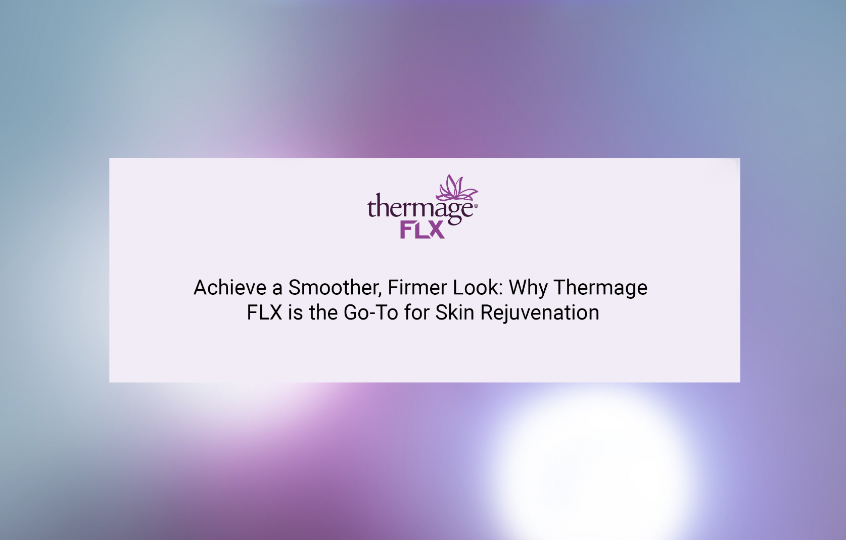 Achieve a Smoother, Firmer Look: Why Thermage FLX is the Go-To for Skin Rejuvenation